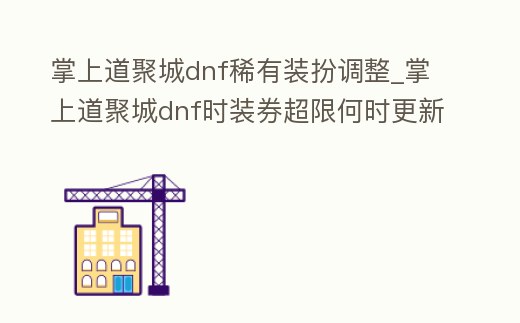 掌上道聚城dnf稀有裝扮調整_掌上道聚城dnf時裝券超限何時更新