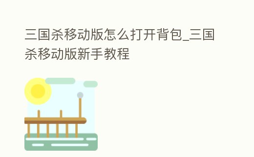 三國殺移動版怎么打開背包_三國殺移動版新手教程