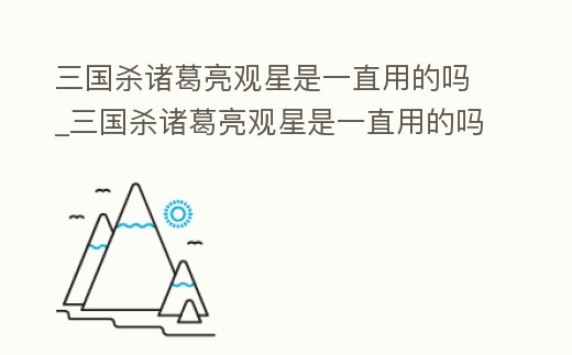 三國殺諸葛亮觀星是一直用的嗎_三國殺諸葛亮觀星是一直用的嗎知乎