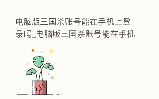 電腦版三國殺賬號能在手機上登錄嗎_電腦版三國殺賬號能在手機上登錄嗎安卓