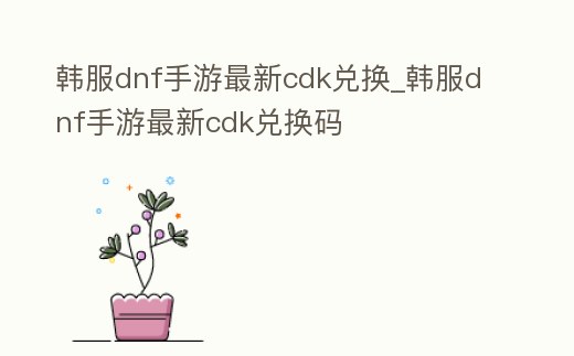 韓服dnf手游最新cdk兌換_韓服dnf手游最新cdk兌換碼