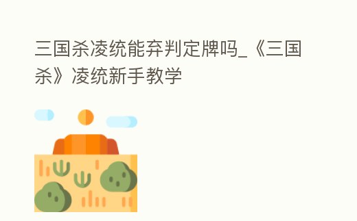 三國殺凌統能棄判定牌嗎_《三國殺》凌統新手教學