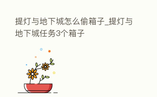 提燈與地下城怎么偷箱子_提燈與地下城任務3個箱子