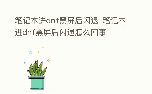 筆記本進dnf黑屏后閃退_筆記本進dnf黑屏后閃退怎么回事
