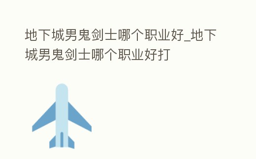 地下城男鬼劍士哪個職業好_地下城男鬼劍士哪個職業好打
