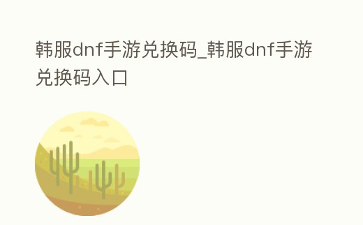 韓服dnf手游兌換碼_韓服dnf手游兌換碼入口