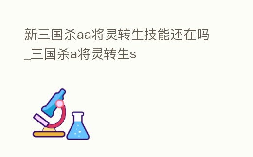新三國殺aa將靈轉生技能還在嗎_三國殺a將靈轉生s