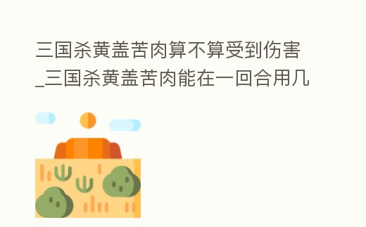 三國殺黃蓋苦肉算不算受到傷害_三國殺黃蓋苦肉能在一回合用幾次