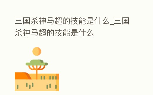 三國殺神馬超的技能是什么_三國殺神馬超的技能是什么