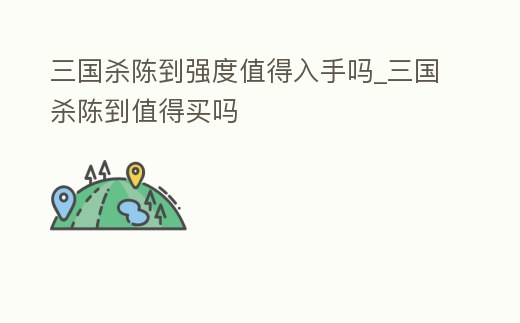 三國(guó)殺陳到強(qiáng)度值得入手嗎_三國(guó)殺陳到值得買(mǎi)嗎