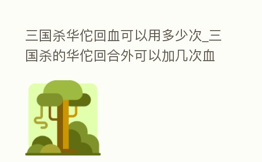 三國(guó)殺華佗回血可以用多少次_三國(guó)殺的華佗回合外可以加幾次血