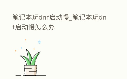 筆記本玩dnf啟動慢_筆記本玩dnf啟動慢怎么辦