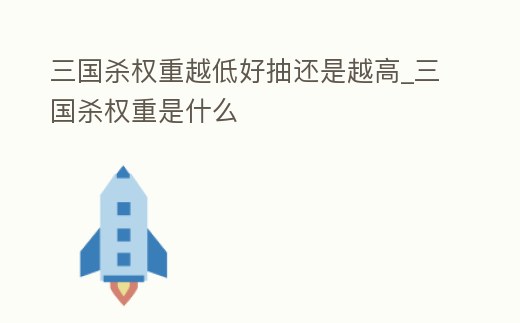 三國殺權重越低好抽還是越高_三國殺權重是什么