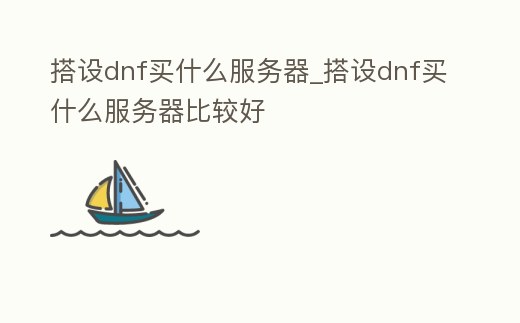 搭設dnf買什么服務器_搭設dnf買什么服務器比較好