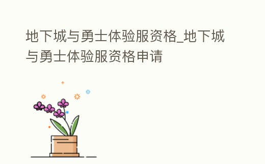 地下城與勇士體驗服資格_地下城與勇士體驗服資格申請