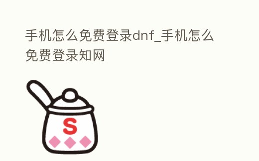 手機(jī)怎么免費(fèi)登錄dnf_手機(jī)怎么免費(fèi)登錄知網(wǎng)