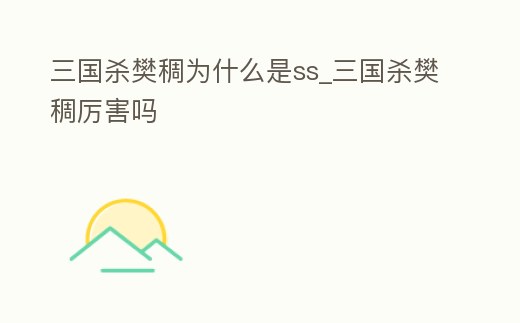 三國殺樊稠為什么是ss_三國殺樊稠厲害嗎