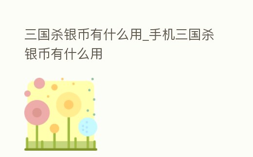 三國殺銀幣有什么用_手機三國殺銀幣有什么用