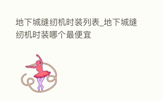 地下城縫紉機時裝列表_地下城縫紉機時裝哪個最便宜
