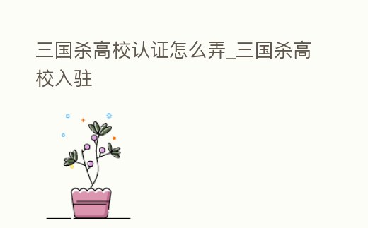 三國殺高校認證怎么弄_三國殺高校入駐