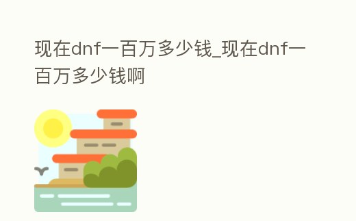 現在dnf一百萬多少錢_現在dnf一百萬多少錢啊