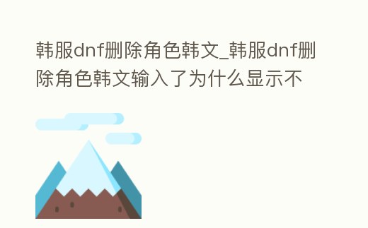 韓服dnf刪除角色韓文_韓服dnf刪除角色韓文輸入了為什么顯示不正確