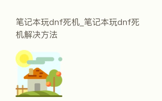 筆記本玩dnf死機_筆記本玩dnf死機解決方法