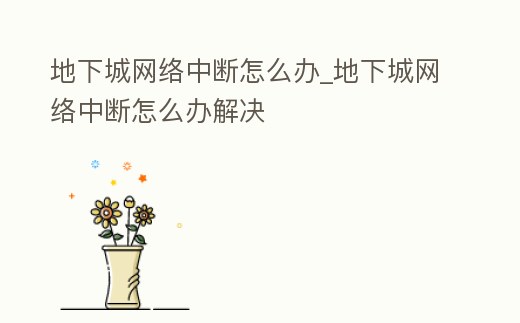 地下城網(wǎng)絡(luò)中斷怎么辦_地下城網(wǎng)絡(luò)中斷怎么辦解決