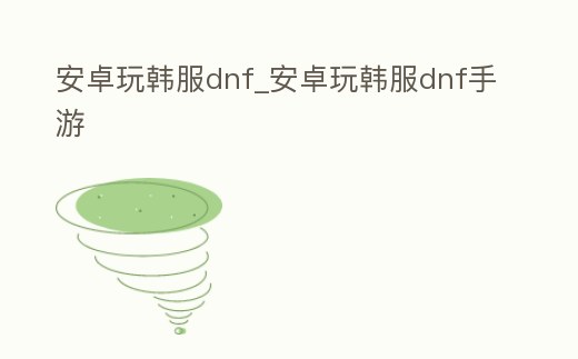 安卓玩韓服dnf_安卓玩韓服dnf手游