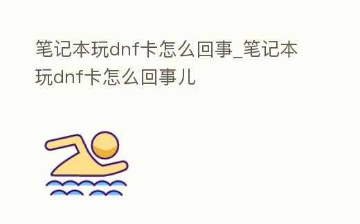 筆記本玩dnf卡怎么回事_筆記本玩dnf卡怎么回事兒