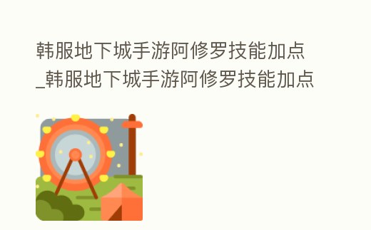 韓服地下城手游阿修羅技能加點_韓服地下城手游阿修羅技能加點推薦