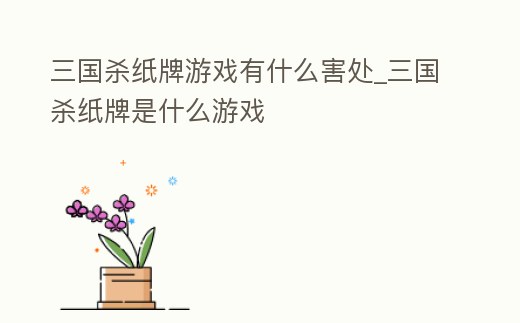 三國殺紙牌游戲有什么害處_三國殺紙牌是什么游戲