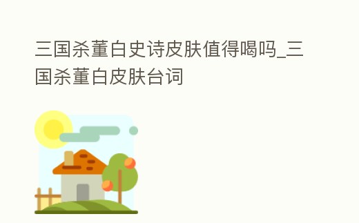 三國殺董白史詩皮膚值得喝嗎_三國殺董白皮膚臺詞