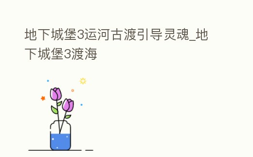 地下城堡3運河古渡引導靈魂_地下城堡3渡海