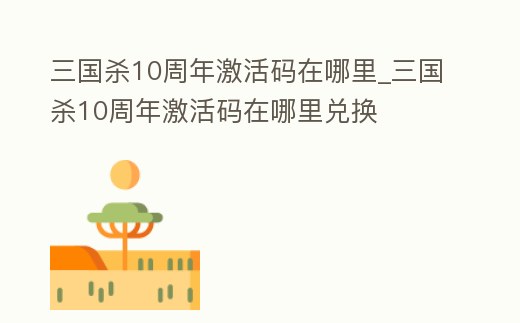 三國殺10周年激活碼在哪里_三國殺10周年激活碼在哪里兌換