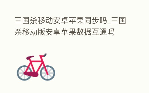 三國殺移動安卓蘋果同步嗎_三國殺移動版安卓蘋果數據互通嗎