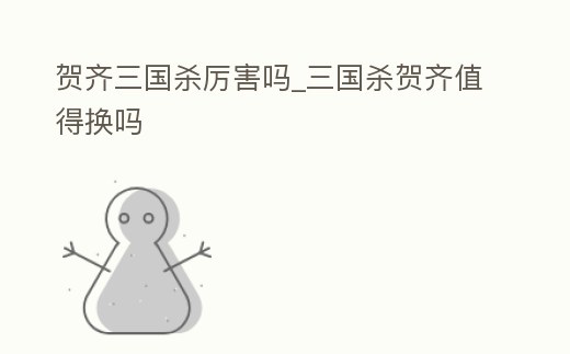 賀齊三國殺厲害嗎_三國殺賀齊值得換嗎