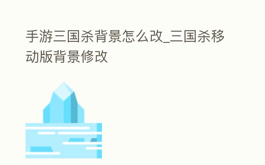 手游三國殺背景怎么改_三國殺移動版背景修改