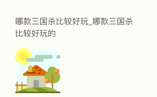 哪款三國殺比較好玩_哪款三國殺比較好玩的