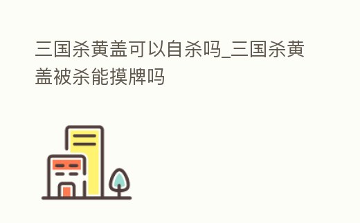 三國殺黃蓋可以自殺嗎_三國殺黃蓋被殺能摸牌嗎
