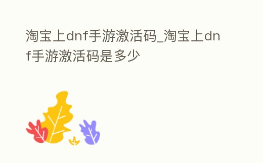 淘寶上dnf手游激活碼_淘寶上dnf手游激活碼是多少