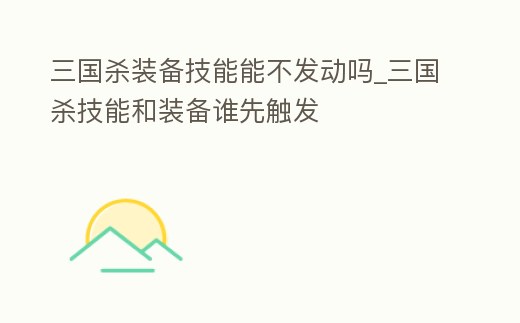三國殺裝備技能能不發動嗎_三國殺技能和裝備誰先觸發