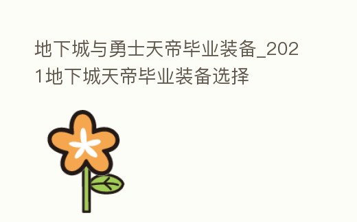 地下城與勇士天帝畢業裝備_2021地下城天帝畢業裝備選擇
