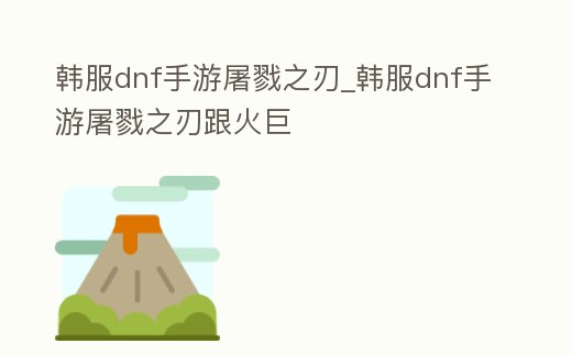 韓服dnf手游屠戮之刃_韓服dnf手游屠戮之刃跟火巨