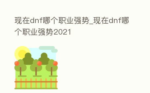 現(xiàn)在dnf哪個職業(yè)強(qiáng)勢_現(xiàn)在dnf哪個職業(yè)強(qiáng)勢2021