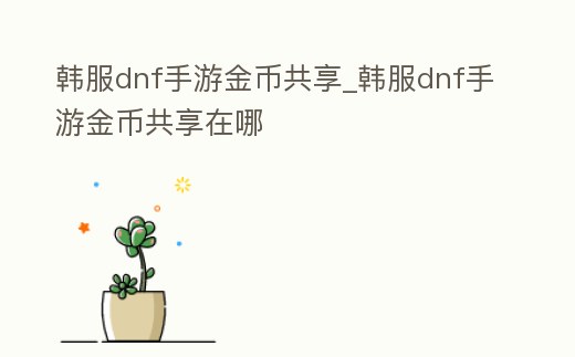 韓服dnf手游金幣共享_韓服dnf手游金幣共享在哪