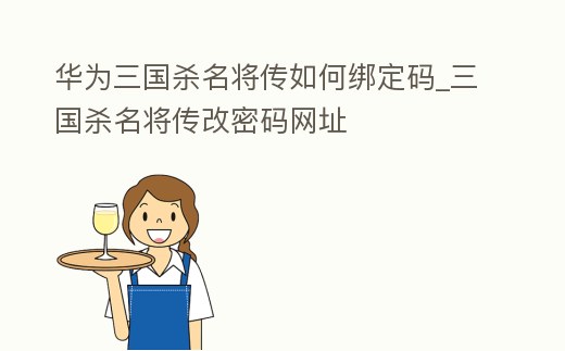 華為三國殺名將傳如何綁定碼_三國殺名將傳改密碼網址