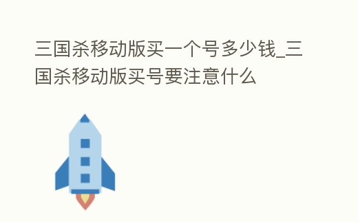 三國殺移動版買一個號多少錢_三國殺移動版買號要注意什么