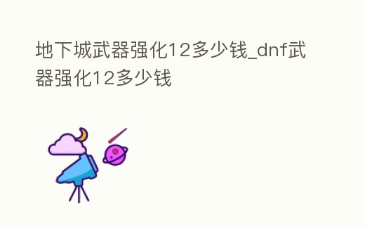 地下城武器強化12多少錢_dnf武器強化12多少錢