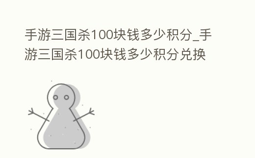 手游三國殺100塊錢多少積分_手游三國殺100塊錢多少積分兌換